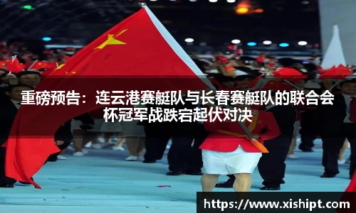 重磅预告：连云港赛艇队与长春赛艇队的联合会杯冠军战跌宕起伏对决