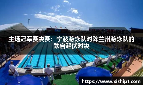 主场冠军赛决赛：宁波游泳队对阵兰州游泳队的跌宕起伏对决