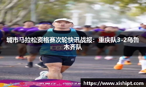 城市马拉松资格赛次轮快讯战报：重庆队3-2乌鲁木齐队