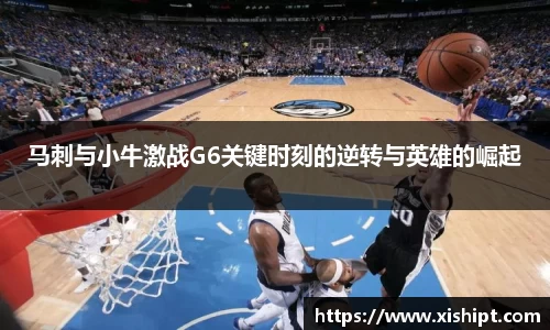 马刺与小牛激战G6关键时刻的逆转与英雄的崛起