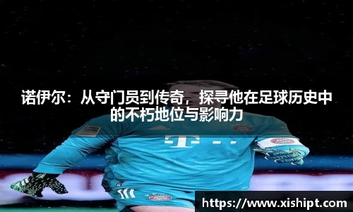 诺伊尔：从守门员到传奇，探寻他在足球历史中的不朽地位与影响力