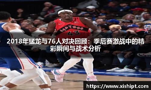 2018年猛龙与76人对决回顾：季后赛激战中的精彩瞬间与战术分析